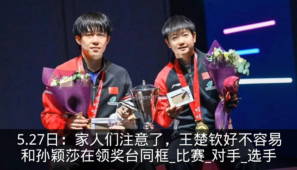 5.27日:家人们注意了,王楚钦好不容易和孙颖莎在领奖台同框_比赛_对手_选手