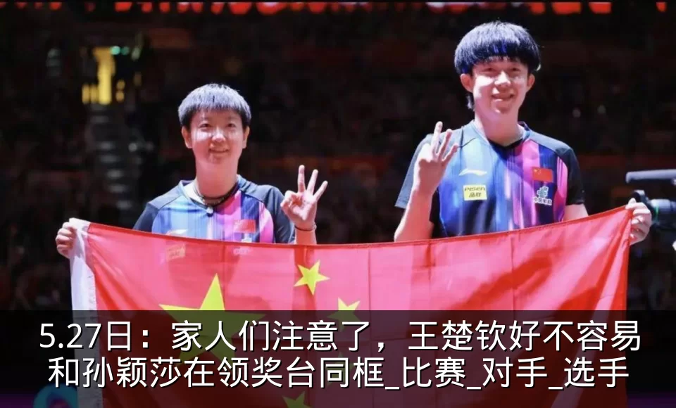 5.27日:家人们注意了,王楚钦好不容易和孙颖莎在领奖台同框_比赛_对手_选手
